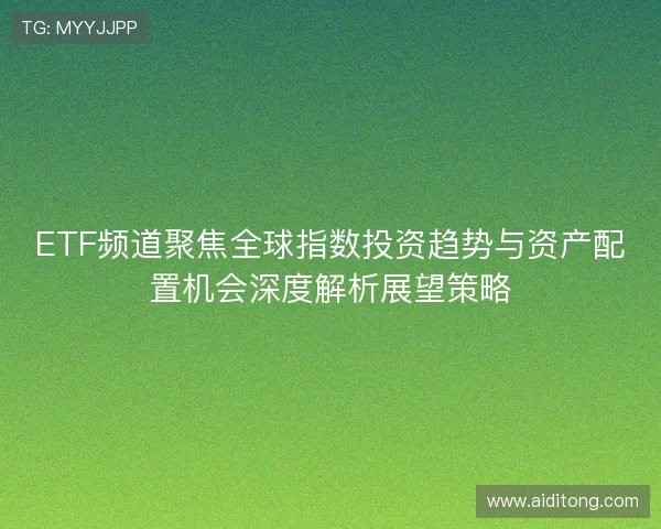 ETF频道聚焦全球指数投资趋势与资产配置机会深度解析展望策略