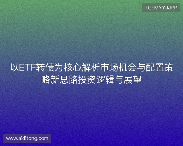 以ETF转债为核心解析市场机会与配置策略新思路投资逻辑与展望 以ETF转债为核心解析市场机会与配置策略新思路投资逻辑与展望